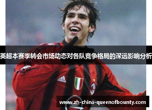 英超本赛季转会市场动态对各队竞争格局的深远影响分析