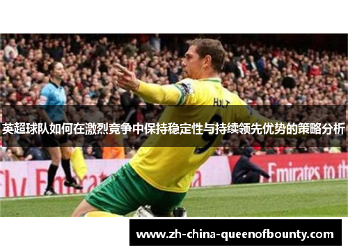 英超球队如何在激烈竞争中保持稳定性与持续领先优势的策略分析