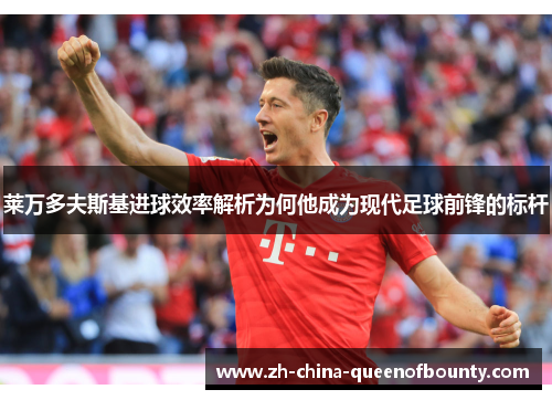 莱万多夫斯基进球效率解析为何他成为现代足球前锋的标杆