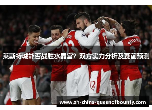 莱斯特城能否战胜水晶宫？双方实力分析及赛前预测