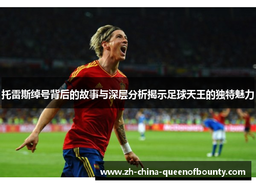 托雷斯绰号背后的故事与深层分析揭示足球天王的独特魅力