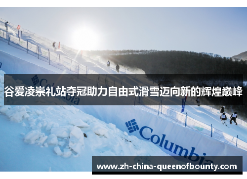 谷爱凌崇礼站夺冠助力自由式滑雪迈向新的辉煌巅峰