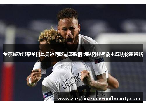 全景解析巴黎圣日耳曼迈向欧冠巅峰的团队构建与战术成功秘籍策略