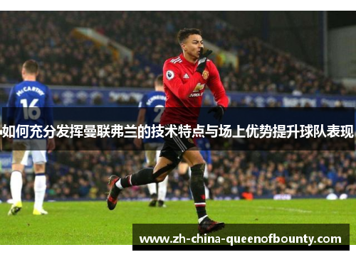 如何充分发挥曼联弗兰的技术特点与场上优势提升球队表现