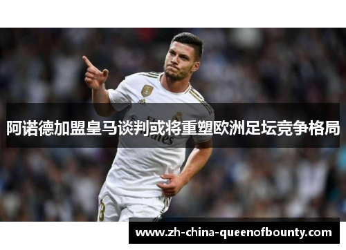 阿诺德加盟皇马谈判或将重塑欧洲足坛竞争格局