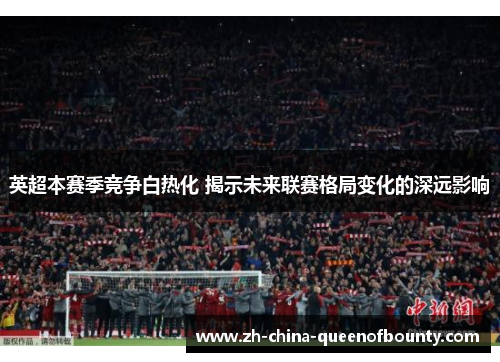英超本赛季竞争白热化 揭示未来联赛格局变化的深远影响