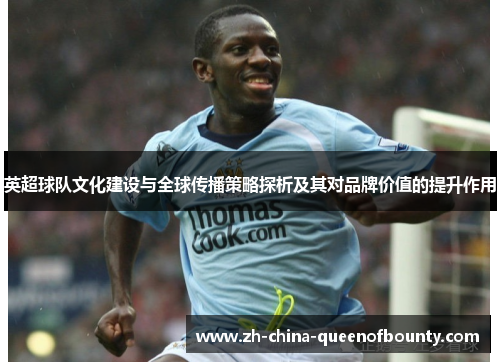 英超球队文化建设与全球传播策略探析及其对品牌价值的提升作用 英超球队文化建设与全球传播策略探析及其对品牌价值的提升作用