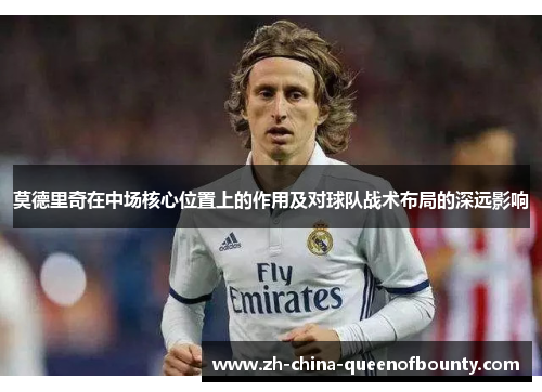 莫德里奇在中场核心位置上的作用及对球队战术布局的深远影响