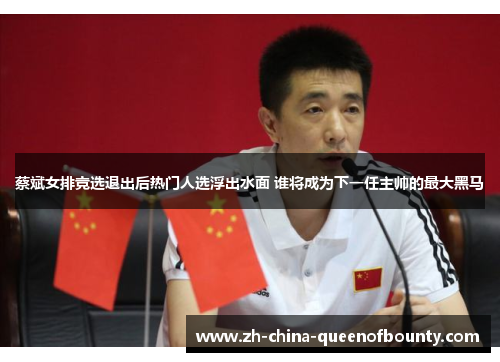 蔡斌女排竞选退出后热门人选浮出水面 谁将成为下一任主帅的最大黑马