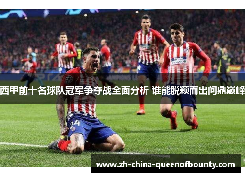 西甲前十名球队冠军争夺战全面分析 谁能脱颖而出问鼎巅峰