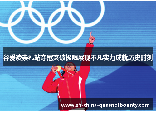 谷爱凌崇礼站夺冠突破极限展现不凡实力成就历史时刻 谷爱凌崇礼站夺冠突破极限展现不凡实力成就历史时刻