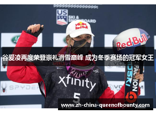 谷爱凌再度荣登崇礼滑雪巅峰 成为冬季赛场的冠军女王