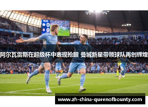 阿尔瓦雷斯在超级杯中表现抢眼 曼城新星带领球队再创辉煌