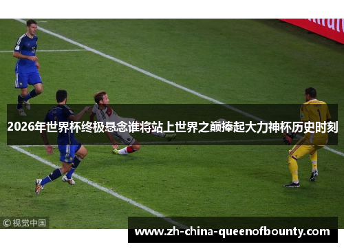 2026年世界杯终极悬念谁将站上世界之巅捧起大力神杯历史时刻