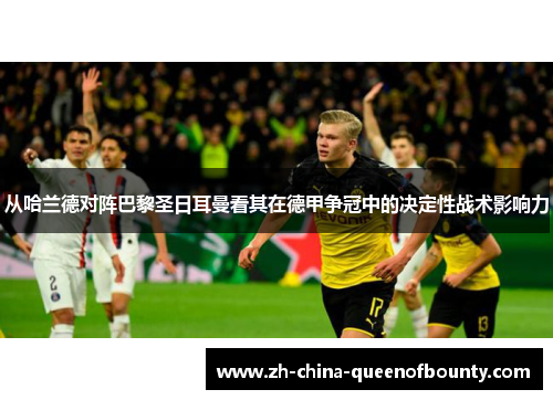 从哈兰德对阵巴黎圣日耳曼看其在德甲争冠中的决定性战术影响力