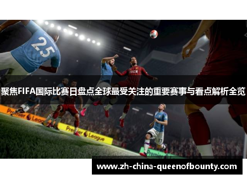 聚焦FIFA国际比赛日盘点全球最受关注的重要赛事与看点解析全览