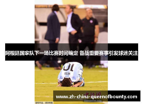 阿根廷国家队下一场比赛时间确定 备战重要赛事引发球迷关注