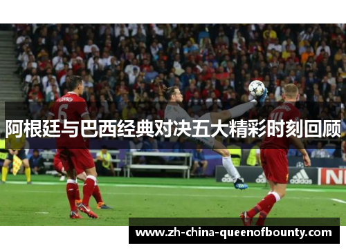 阿根廷与巴西经典对决五大精彩时刻回顾