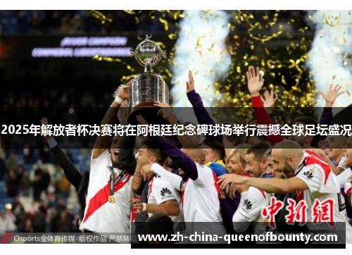 2025年解放者杯决赛将在阿根廷纪念碑球场举行震撼全球足坛盛况