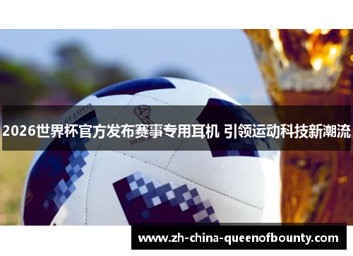 2026世界杯官方发布赛事专用耳机 引领运动科技新潮流