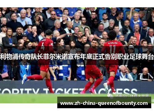 利物浦传奇队长菲尔米诺宣布年底正式告别职业足球舞台 利物浦传奇队长菲尔米诺宣布年底正式告别职业足球舞台