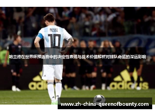 哈兰德在世界杯预选赛中的决定性表现与战术价值解析对球队命运的深远影响