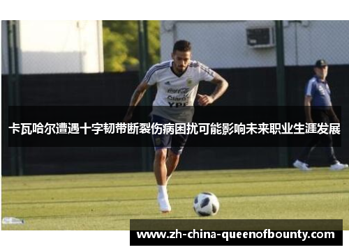 卡瓦哈尔遭遇十字韧带断裂伤病困扰可能影响未来职业生涯发展 卡瓦哈尔遭遇十字韧带断裂伤病困扰可能影响未来职业生涯发展