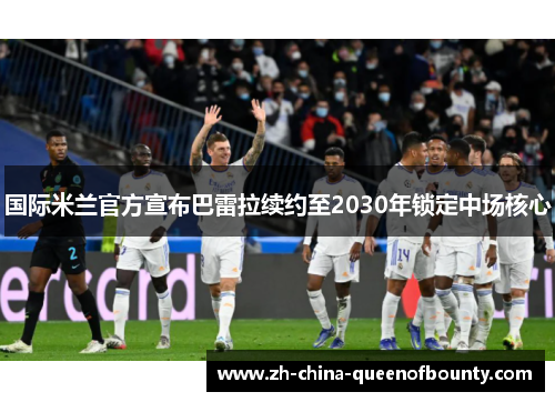 国际米兰官方宣布巴雷拉续约至2030年锁定中场核心