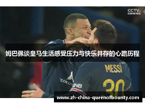 姆巴佩谈皇马生活感受压力与快乐并存的心路历程 姆巴佩谈皇马生活感受压力与快乐并存的心路历程
