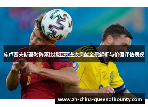 库卢塞夫斯基对阵莱比锡亚冠进攻贡献全景解析与价值评估表现