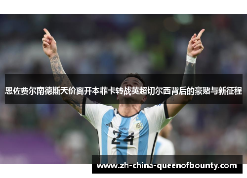 恩佐费尔南德斯天价离开本菲卡转战英超切尔西背后的豪赌与新征程 恩佐费尔南德斯天价离开本菲卡转战英超切尔西背后的豪赌与新征程