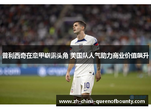 普利西奇在意甲崭露头角 美国队人气助力商业价值飙升