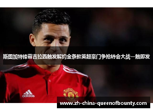 斯图加特锋霸吉拉西触发解约金条款英超豪门争抢转会大战一触即发