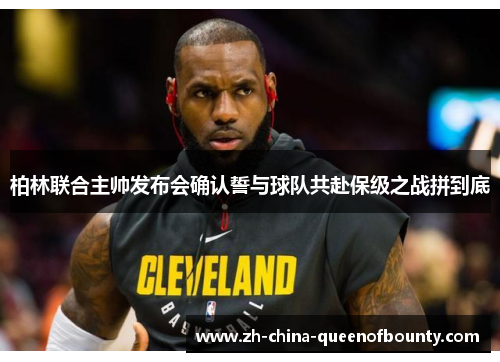 柏林联合主帅发布会确认誓与球队共赴保级之战拼到底