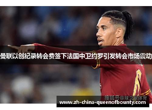 曼联以创纪录转会费签下法国中卫约罗引发转会市场震动 曼联以创纪录转会费签下法国中卫约罗引发转会市场震动