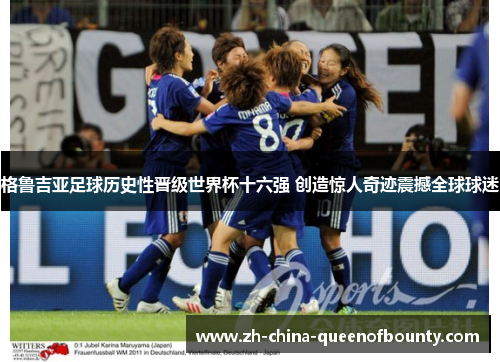 格鲁吉亚足球历史性晋级世界杯十六强 创造惊人奇迹震撼全球球迷 格鲁吉亚足球历史性晋级世界杯十六强 创造惊人奇迹震撼全球球迷