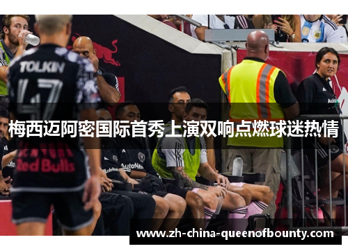 梅西迈阿密国际首秀上演双响点燃球迷热情