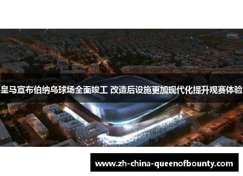 皇马宣布伯纳乌球场全面竣工 改造后设施更加现代化提升观赛体验