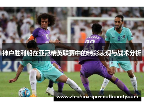 神户胜利船在亚冠精英联赛中的精彩表现与战术分析