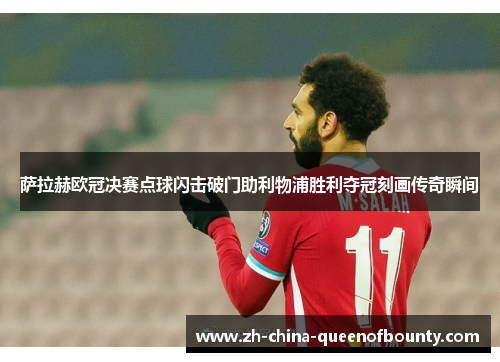 萨拉赫欧冠决赛点球闪击破门助利物浦胜利夺冠刻画传奇瞬间