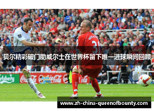 贝尔精彩破门助威尔士在世界杯留下唯一进球瞬间回顾