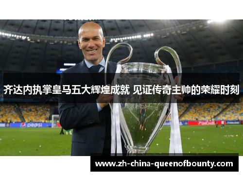 齐达内执掌皇马五大辉煌成就 见证传奇主帅的荣耀时刻