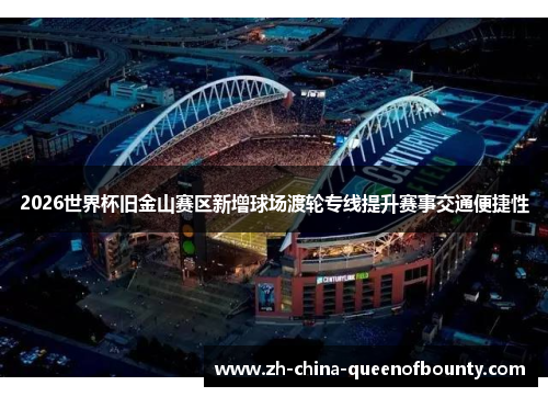 2026世界杯旧金山赛区新增球场渡轮专线提升赛事交通便捷性