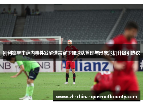 别利察拳击萨内事件发酵遭禁赛下课球队管理与形象危机升级引热议