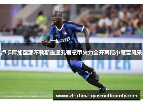 卢卡库加盟那不勒斯重逢孔蒂意甲火力全开再现小魔兽风采