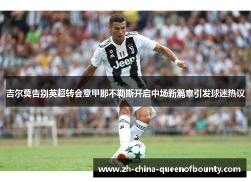 吉尔莫告别英超转会意甲那不勒斯开启中场新篇章引发球迷热议 吉尔莫告别英超转会意甲那不勒斯开启中场新篇章引发球迷热议