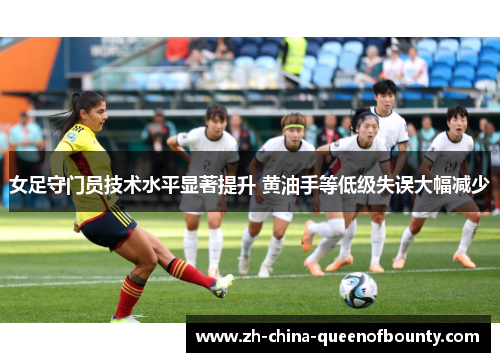 女足守门员技术水平显著提升 黄油手等低级失误大幅减少 女足守门员技术水平显著提升 黄油手等低级失误大幅减少
