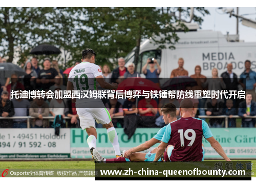 托迪博转会加盟西汉姆联背后博弈与铁锤帮防线重塑时代开启 托迪博转会加盟西汉姆联背后博弈与铁锤帮防线重塑时代开启