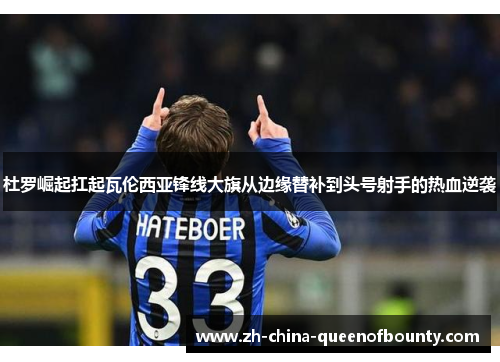 杜罗崛起扛起瓦伦西亚锋线大旗从边缘替补到头号射手的热血逆袭 杜罗崛起扛起瓦伦西亚锋线大旗从边缘替补到头号射手的热血逆袭