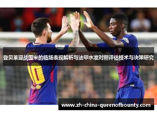 登贝莱迎战国米的临场表现解析与法甲水准对照评估技术与决策研究